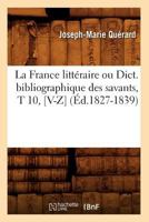 La France Litta(c)Raire Ou Dict. Bibliographique Des Savants, T 10, [V-Z] (A0/00d.1827-1839) 2012560857 Book Cover