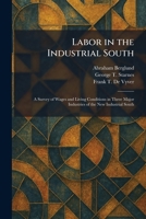 Labor in the Industrial South: A Survey of Wages and Living Conditions in Three Major Industries of the New Industrial South 1025728246 Book Cover