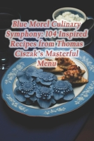Blue Morel Culinary Symphony: 104 Inspired Recipes from Thomas Ciszak's Masterful Menu B0CRQRDLQ9 Book Cover