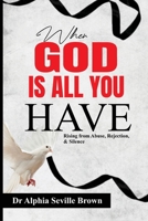 WHEN GOD IS ALL YOU HAVE: (Rising from Abuse, Rejection, and Silence) B0FLF7721H Book Cover