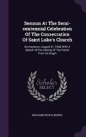 Sermon At The Semi-centennial Celebration Of The Consecration Of Saint Luke's Church: Germantown, August 27, 1868, With A Sketch Of The History Of The Parish From Its Origin 1179585178 Book Cover