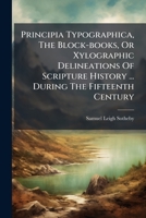 Principia Typographica, the Block-Books, or Xylographic Delineations of Scripture History ... During the Fifteenth Century 117592816X Book Cover
