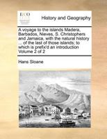 A voyage to the islands Madera, Barbados, Nieves, S. Christophers and Jamaica, with the natural history ... of the last of those islands; to which is prefix'd an introduction Volume 2 of 2 1170962254 Book Cover