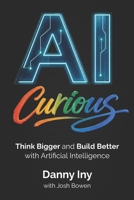 AI Curious: Think Bigger and Build Better with Artificial Intelligence B0GZ7PVZM9 Book Cover