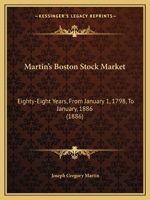 Martin's Boston Stock Market; Eighty-Eight Years, from January 1, 1798, to January, 1886: Comprising the Annual Fluctuations of All Public Stocks and Investment Securities; Government, State, City, Ba 143706163X Book Cover