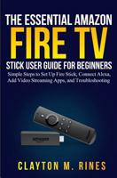 The Essential Amazon Fire TV Stick User Guide for Beginners: Simple Steps to Set Up Fire Stick, Connect Alexa, Add Video Streaming Apps, and Troubleshooting 1070543721 Book Cover