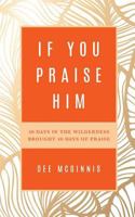 If You Praise Him: 40 Days in the Wilderness Brought 40 Days of Praise 1641110600 Book Cover