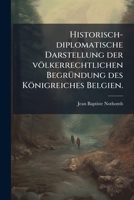 Historisch-diplomatische Darstellung Der Völkerrechtlichen Begründung Des Königreiches Belgien... 1271804123 Book Cover