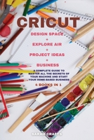 Cricut: 4 BOOKS IN 1: MAKER + PROJECT IDEAS + EXPLORE AIR + BUSINESS: A Complete Guide to Master all the Secrets of Your Machine And Start Your Home-based Business 1802228799 Book Cover