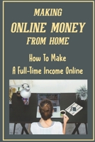 Making Online Money From Home: How To Make A Full-Time Income Online: How To Make Money Online B09FRZW7DB Book Cover