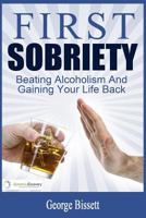 First Sobriety: : Beating Alcoholism and Gaining Your Life Back 1634431316 Book Cover