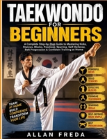TAEKWONDO FOR BEGINNERS: A Complete Step-by-Step Guide to Mastering Kicks, Stances, Blocks, Poomsae, Sparring, Self-Defense, Belt Progression & Confident Training at Home B0HF3HV71Y Book Cover