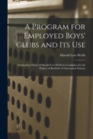 A program for employed boys' clubs and its use: graduating thesis of Harold Lew Webb in candidacy for the degree of Bachelor of Association Science 1014899265 Book Cover