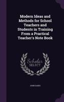 Modern Ideas and Methods for School Teachers and Students in Training From a Practical Teacher's Note Book 1357015305 Book Cover