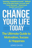 Change Your Life Today: The Ultimate Guide to Motivation, Success and Happiness 1081293233 Book Cover