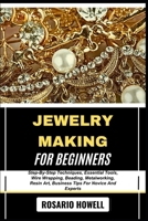 JEWELRY MAKING FOR BEGINNERS: Step-By-Step Techniques, Essential Tools, Wire Wrapping, Beading, Metalworking, Resin Art, Business Tips For Novice And Experts B0F6NV48PF Book Cover