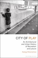 City of Play: An Architectural and Urban History of Recreation and Leisure 1350032174 Book Cover
