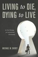 Living to Die, Dying to Live: An Exit Strategy for Institutional Christianity 1532696485 Book Cover