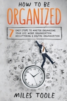 How to Be Organized: 7 Easy Steps to Master Organizing Your Life, Work Organization, Decluttering & Digital Organization 1716917182 Book Cover