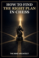 How to Find the Right Plan in Chess: A Practical Method for Evaluating Positions, Choosing Candidate Moves, and Turning Advantages into Wins (The Mind Architect Mastery Series) B0HDLV4139 Book Cover