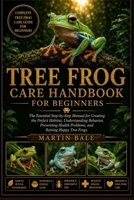 TREE FROG CARE HANDBOOK FOR BEGINNERS: The Essential Step-by-Step Manual for Creating the Perfect Habitat, Understanding Behavior, Preventing Health Problems, and Raising Happy Tree Frogs. B0HDD5MP4H Book Cover