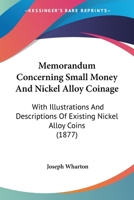 Memorandum Concerning Small Money And Nickel Alloy Coinage: With Illustrations And Descriptions Of Existing Nickel Alloy Coins 1120643902 Book Cover
