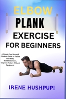 ELBOW PLANK EXERCISE FOR BEGINNERS: •A Simple Core Strength •Workout Guide to Flatten Your Belly,•Build Endurance, •Improve Posture Without Equipment B0FH26MXKZ Book Cover