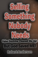 Selling Something Nobody Needs: False Doctrine Cleaned Me Up! But God saved Me! 0998722103 Book Cover