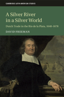 A Silver River in a Silver World: Dutch Trade in the Rio de la Plata, 1648–1678 (Cambridge Latin American Studies, Series Number 118) 1108405398 Book Cover