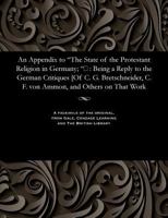 An Appendix to the State of the Protestant Religion in Germany; &#157; : Being a Reply to the German Critiques [of C. G. Bretschneider, C. F. Von Ammon, and Others on That Work 153580078X Book Cover