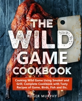 The Wild Game Cookbook: Cooking Wild Game Using Smoker and Grill, Complete Cookbook with Tasty Recipes of Game, Birds, Fish and Etc. 1696290074 Book Cover