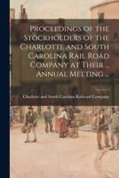 Proceedings of the Stockholders of the Charlotte and South Carolina Rail Road Company at Their ... Annual Meeting ... 1014844878 Book Cover