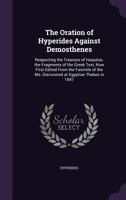 The Oration Of Hyperides Against Demosthenes, Respecting The Treasure Of Harpalus: .... The Fragm. Of The Greek Text, Now First Ed. From The Facs. Of The Ms. Discovered At Egypt. Thebes In 1847 1143899768 Book Cover