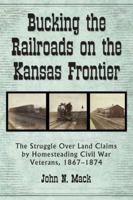 Bucking the Railroads on the Kansas Frontier: The Struggle Over Land Claims by Homesteading Civil War Veterans, 1867-1876 0786470291 Book Cover