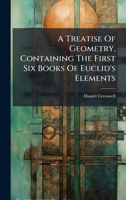A Treatise Of Geometry, Containing The First Six Books Of Euclid's Elements 1024704912 Book Cover