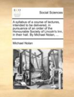 A syllabus of a course of lectures, intended to be delivered, in pursuance of an order of the Honourable Society of Lincoln's Inn, in their hall. By Michael Nolan, ... 1170539076 Book Cover