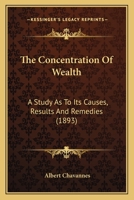 The Concentration of Wealth: A Study as to Its Causes, Results and Remedies 1167184076 Book Cover
