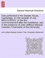 Ode performed in the Senate House, Cambridge, on the seventh of July MDCCCXXXV. at the first commencement after the installation, and in the presence ... Marquis Camden, Chancellor of the University. 1241697078 Book Cover