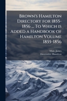 Brown's Hamilton directory for 1855-1856 ... To which is added a handbook of Hamilton Volume 1855-1856 117264456X Book Cover