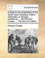 A letter to the proprietors of the South-Sea Company. With a dedication to George Heathcote, ... By Richard Coope, ... The second edition. 1170803393 Book Cover