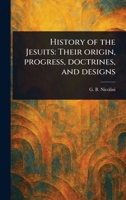 History of the Jesuits: Their Origin, Progress, Doctrines, and Designs 1023434296 Book Cover