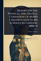 Report On The Physical And Mental Condition Of 50,000 Children Seen In 106 Schools In London, 1888-91 1024850250 Book Cover
