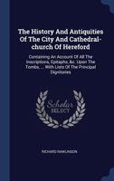 The history and antiquities of the city and cathedral-church of Hereford: containing an account of all the inscriptions, epitaphs, &c. upon the tombs, ... principal dignitaries; and an appendix, ... 1340559056 Book Cover