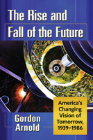 The Rise and Fall of the Future : America's Changing Vision of Tomorrow, 1939-1986 1476677441 Book Cover