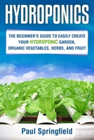 Hydroponics: The Beginner's Guide to Easily Create Your Hydroponic Garden, Organic Vegetables, Herbs, and Fruit B084QM3RTP Book Cover