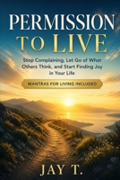 Permission to Live: Stop Complaining, Let Go of What Others Think, and Start Finding Joy in Your Life B0HG4MYZP6 Book Cover