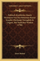 Politisch-Kirchliches Manch Hermaeon Von Den Reformen Kayser Josephs Uberhaupt Vorzuglich In Ungarn, Mit Nuzlichen Winken (1790) 116617607X Book Cover