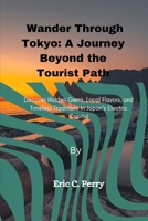 Wander Through Tokyo: A Journey Beyond the Tourist Path: Discover Hidden Gems, Local Flavors, and Timeless Traditions in Japan's Electric Capital B0DPJ2GK4K Book Cover