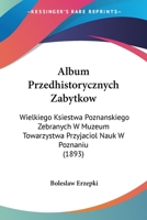 Album Przedhistorycznych Zabytkow: Wielkiego Ksiestwa Poznanskiego Zebranych W Muzeum Towarzystwa Przyjaciol Nauk W Poznaniu 1160296308 Book Cover