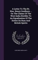 A Letter to the Rt. Hon. Henry Goulburn ... on the Claims of the West India Distiller to an Equalization of the Duties on Rum and British Spirits 1178509222 Book Cover